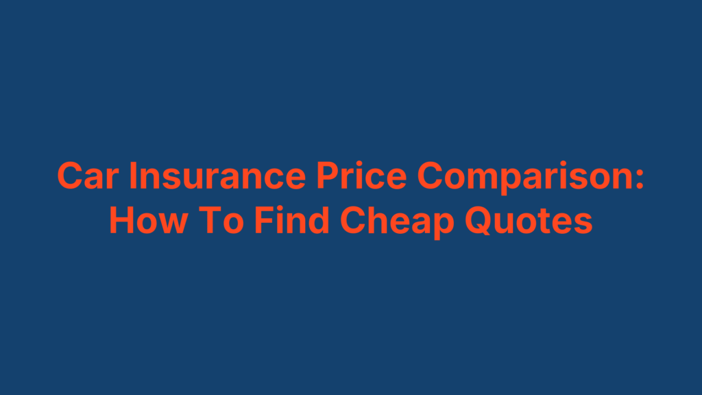Car Insurance Price Comparison: How To Find Cheap Quotes