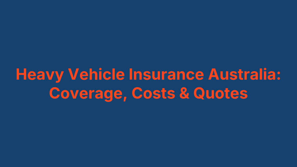 Heavy Vehicle Insurance Australia: Coverage, Costs & Quotes