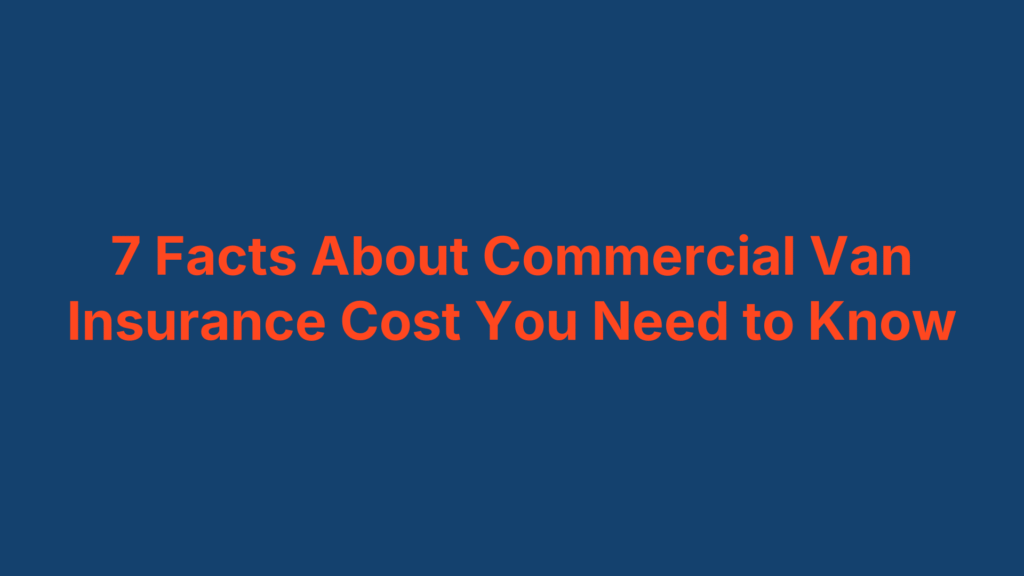 7 Facts About Commercial Van Insurance Cost You Need to Know