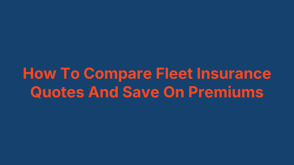 How To Compare Fleet Insurance Quotes And Save On Premiums