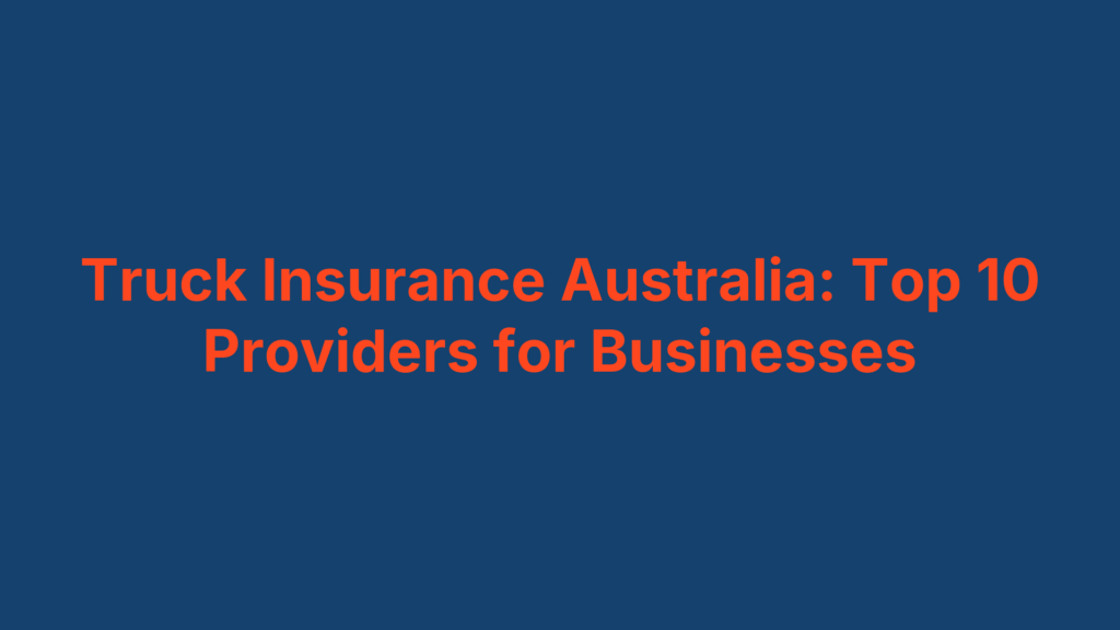 Truck Insurance Australia: Top 10 Providers for Businesses