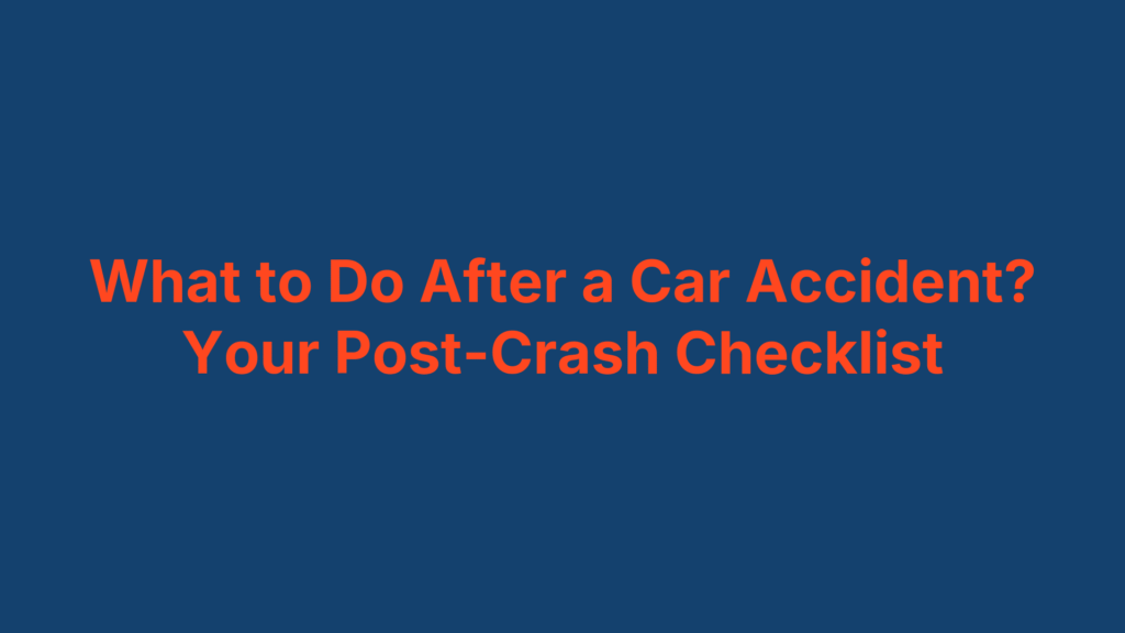 What to Do After a Car Accident? Your Post-Crash Checklist
