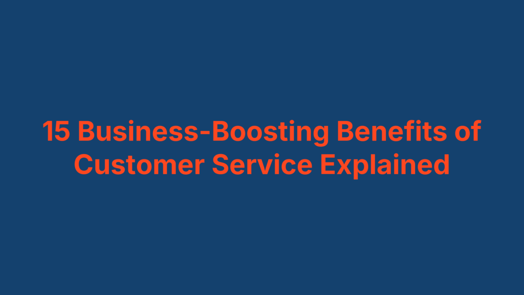 15 Business-Boosting Benefits of Customer Service Explained