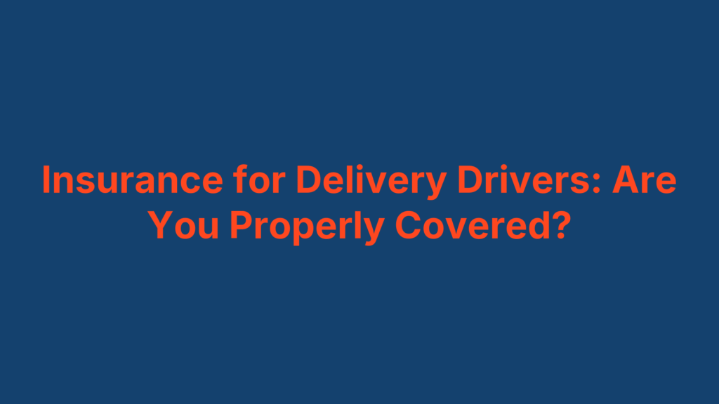 Insurance for Delivery Drivers: Are You Properly Covered?