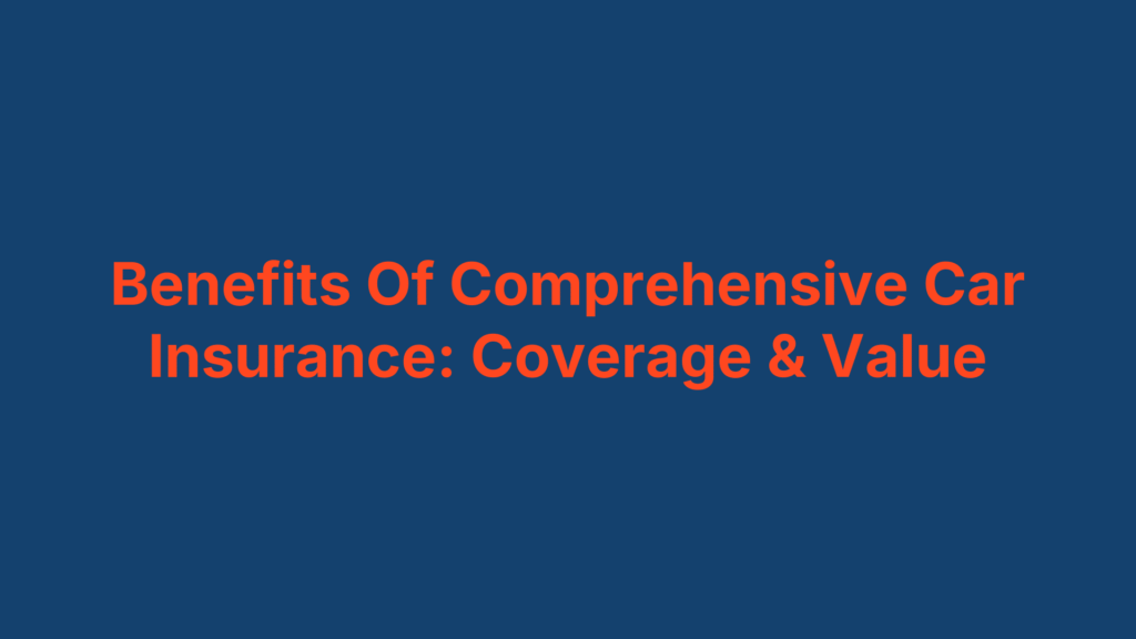 Benefits Of Comprehensive Car Insurance: Coverage & Value