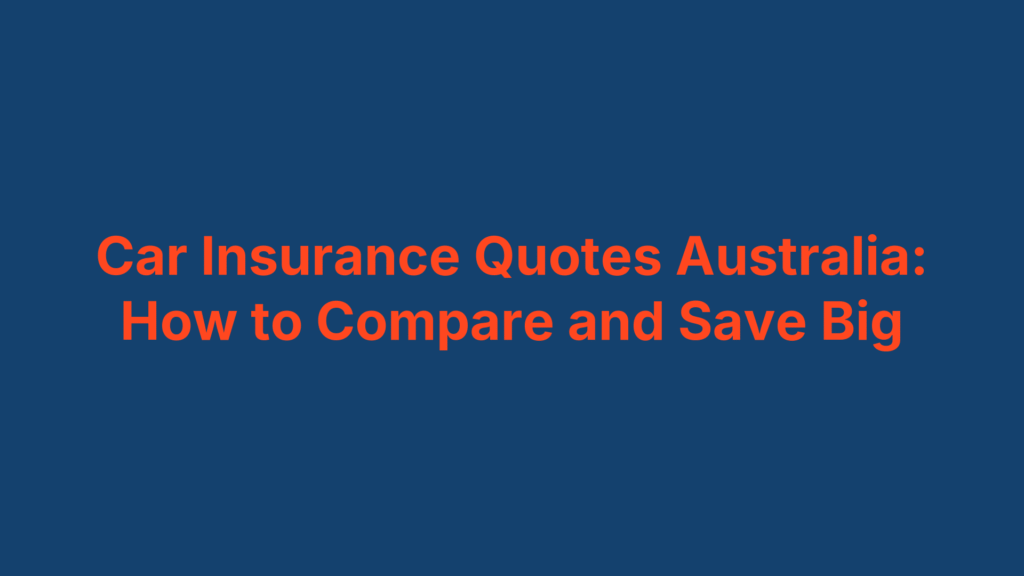 Car Insurance Quotes Australia: How to Compare and Save Big
