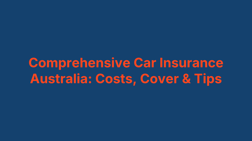 Comprehensive Car Insurance Australia: Costs, Cover & Tips