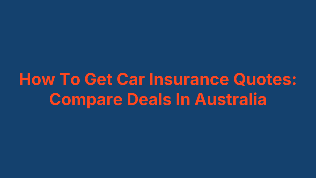 How To Get Car Insurance Quotes: Compare Deals In Australia