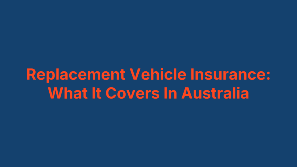 Replacement Vehicle Insurance: What It Covers In Australia