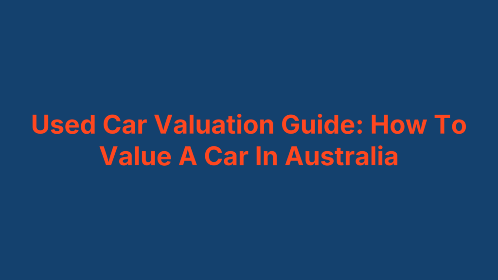 Used Car Valuation Guide: How To Value A Car In Australia