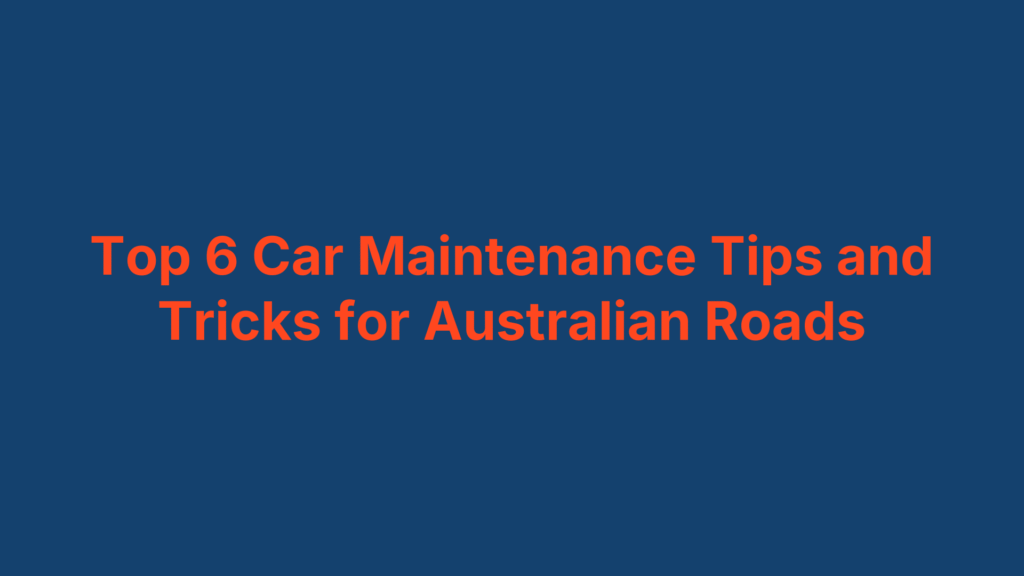 Top 6 Car Maintenance Tips and Tricks for Australian Roads