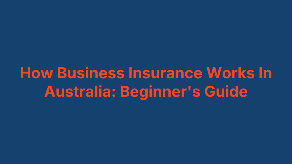 How Business Insurance Works In Australia: Beginner's Guide