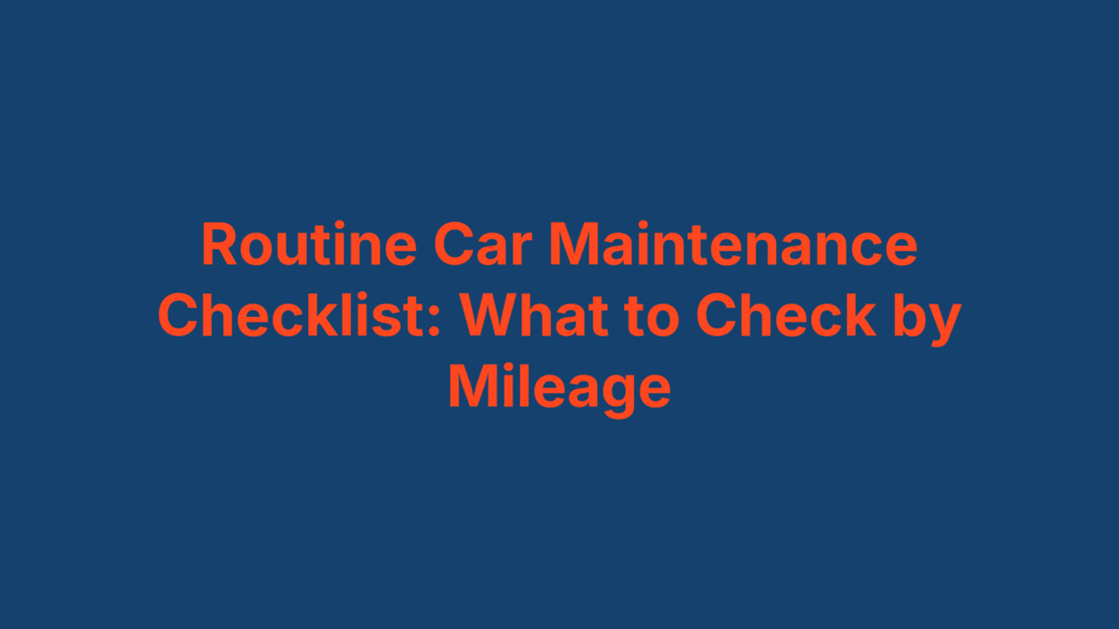 Routine Car Maintenance Checklist: What to Check by Mileage