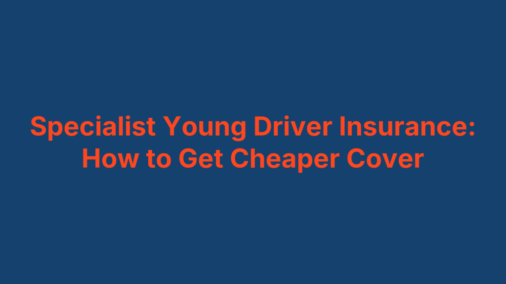 Specialist Young Driver Insurance: How to Get Cheaper Cover