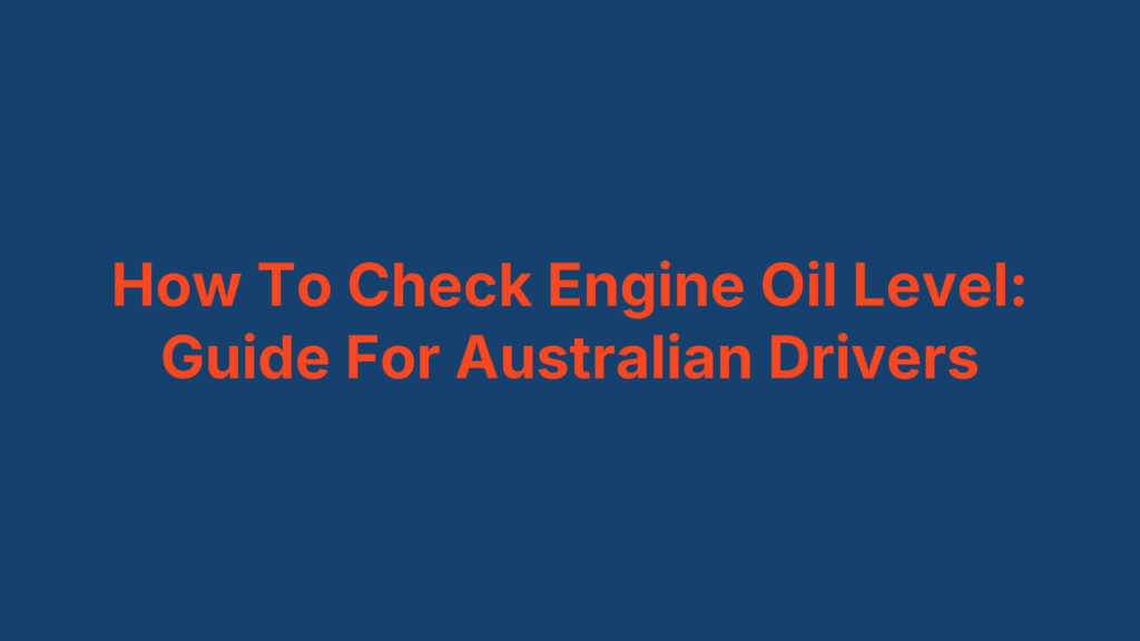 How To Check Engine Oil Level: Guide For Australian Drivers