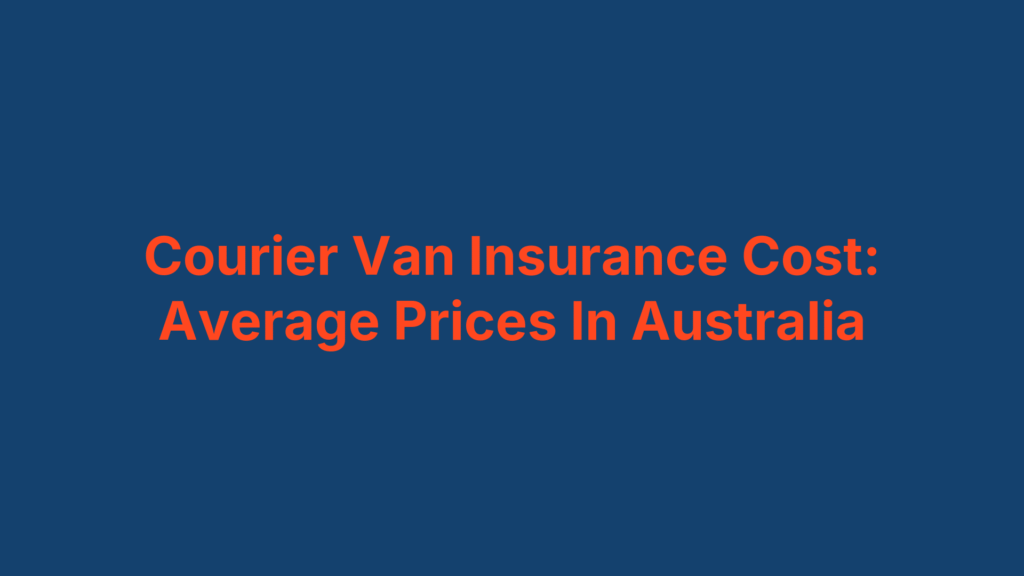 Courier Van Insurance Cost: Average Prices In Australia