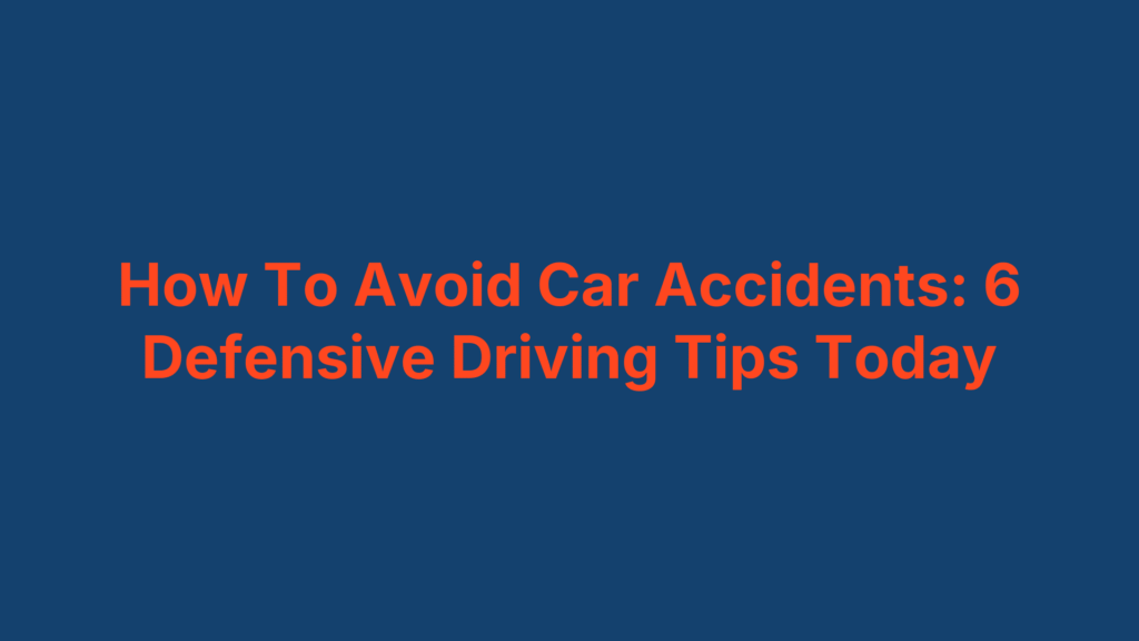 How To Avoid Car Accidents: 6 Defensive Driving Tips Today
