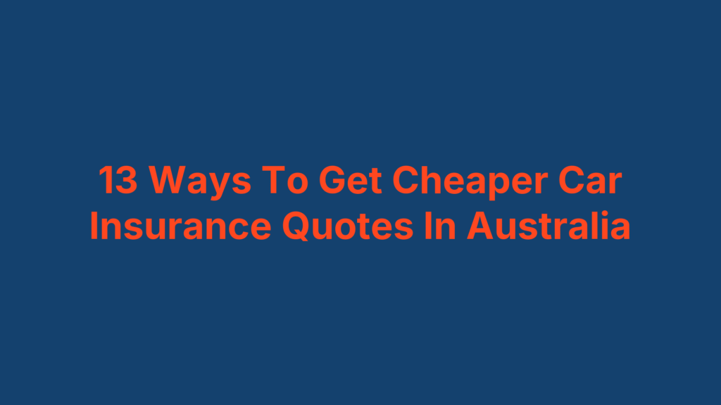 13 Ways To Get Cheaper Car Insurance Quotes In Australia
