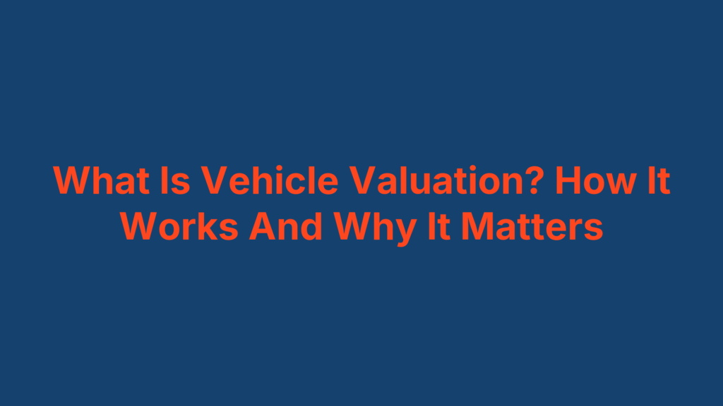 What Is Vehicle Valuation? How It Works And Why It Matters