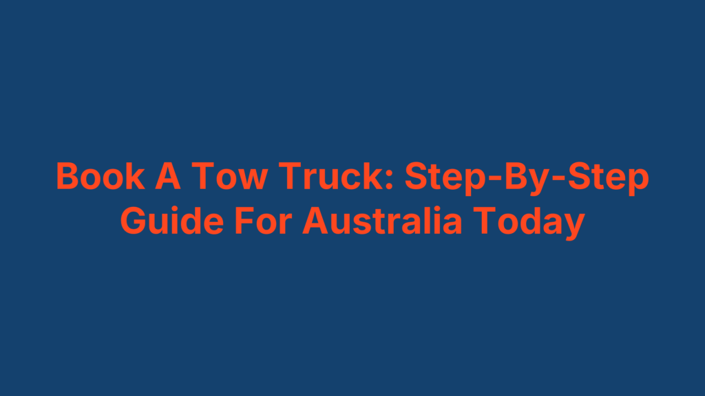 Book A Tow Truck: Step-By-Step Guide For Australia Today