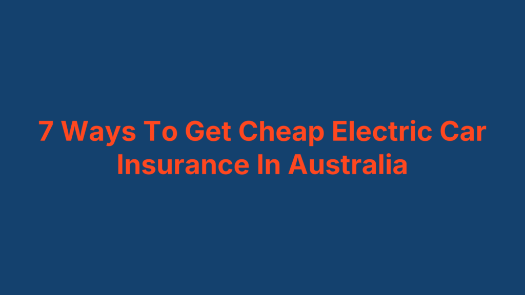 7 Ways To Get Cheap Electric Car Insurance In Australia