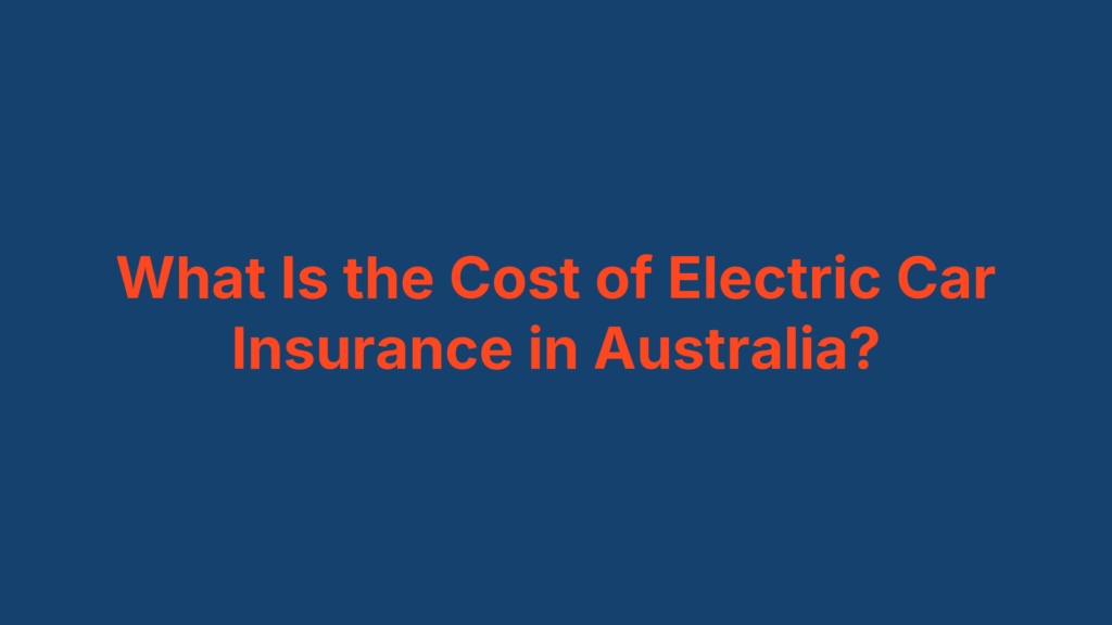 What Is the Cost of Electric Car Insurance in Australia?