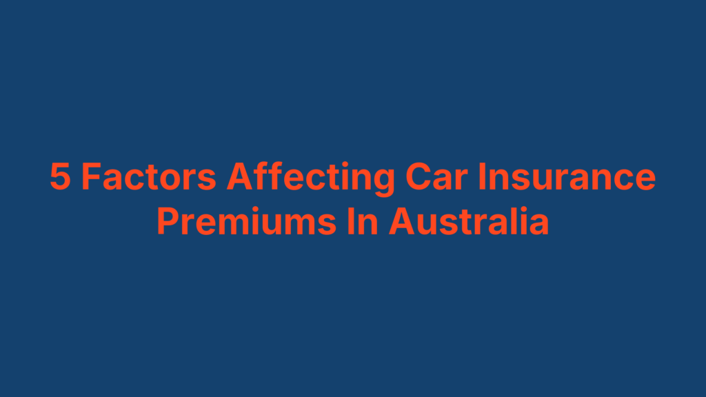 5 Factors Affecting Car Insurance Premiums In Australia