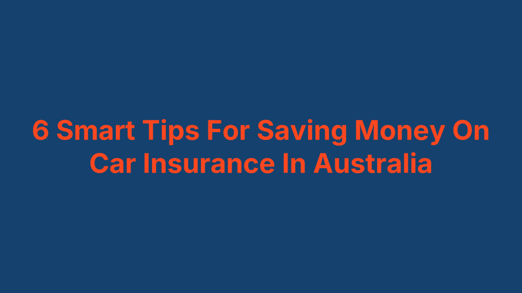 6 Smart Tips For Saving Money On Car Insurance In Australia
