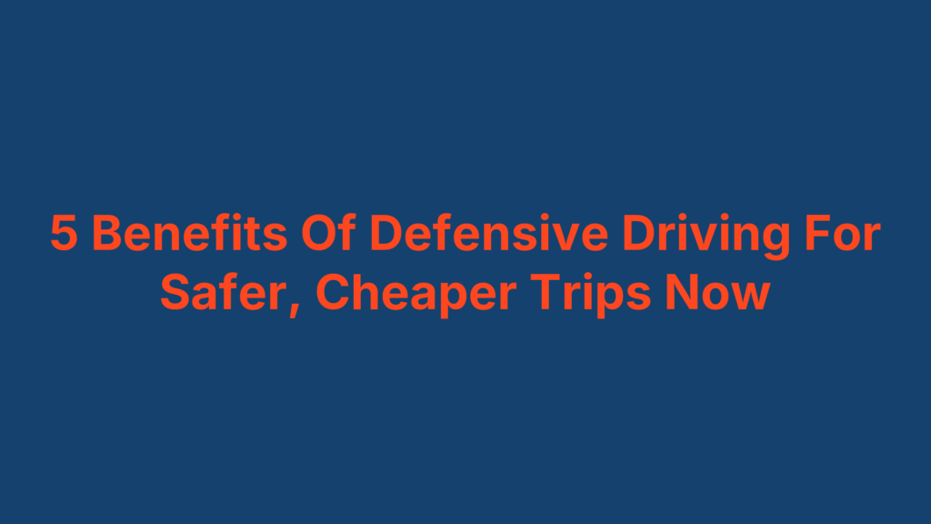 5 Benefits Of Defensive Driving For Safer, Cheaper Trips Now