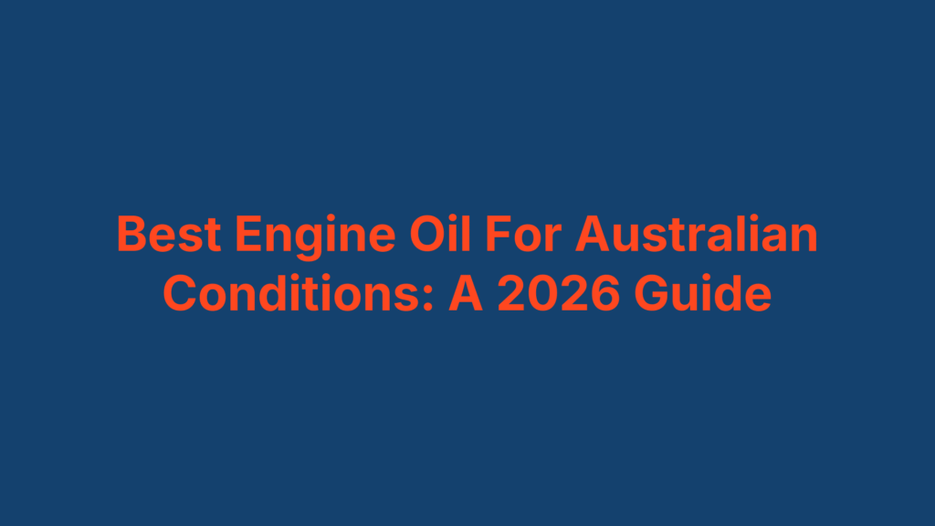Best Engine Oil For Australian Conditions: A 2026 Guide