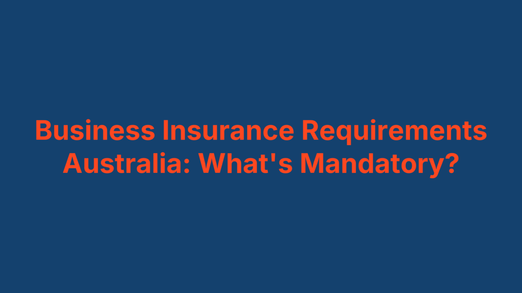 Business Insurance Requirements Australia: What's Mandatory?