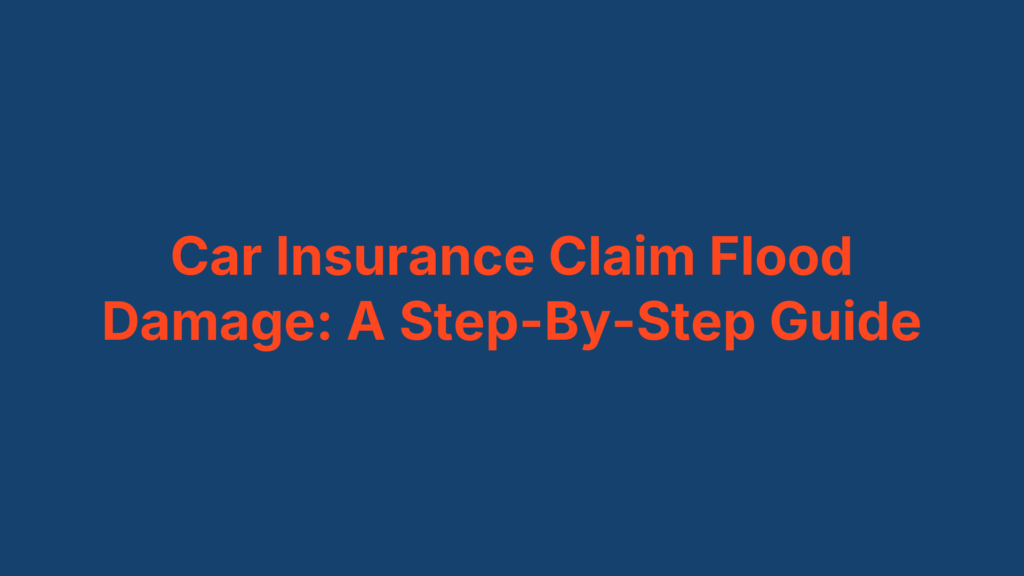 Car Insurance Claim Flood Damage: A Step-By-Step Guide