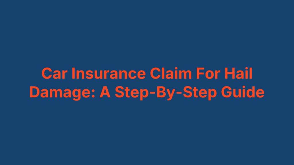 Car Insurance Claim For Hail Damage: A Step-By-Step Guide