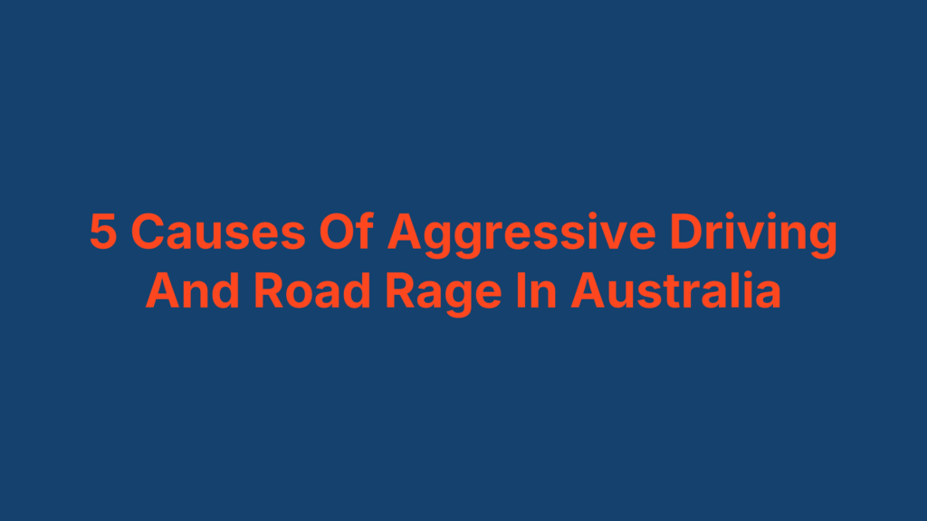 5 Causes Of Aggressive Driving And Road Rage In Australia