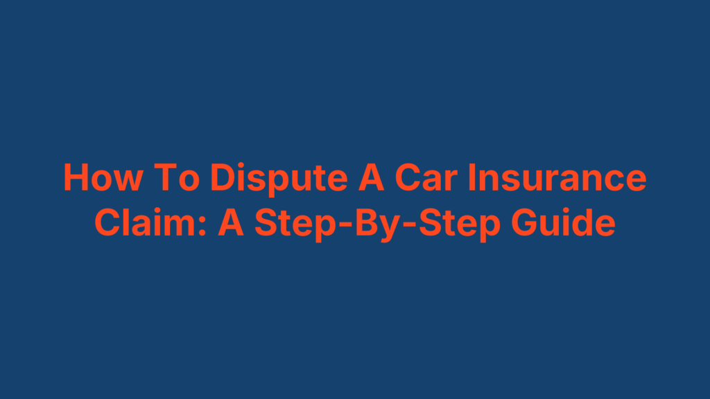 How To Dispute A Car Insurance Claim: A Step-By-Step Guide