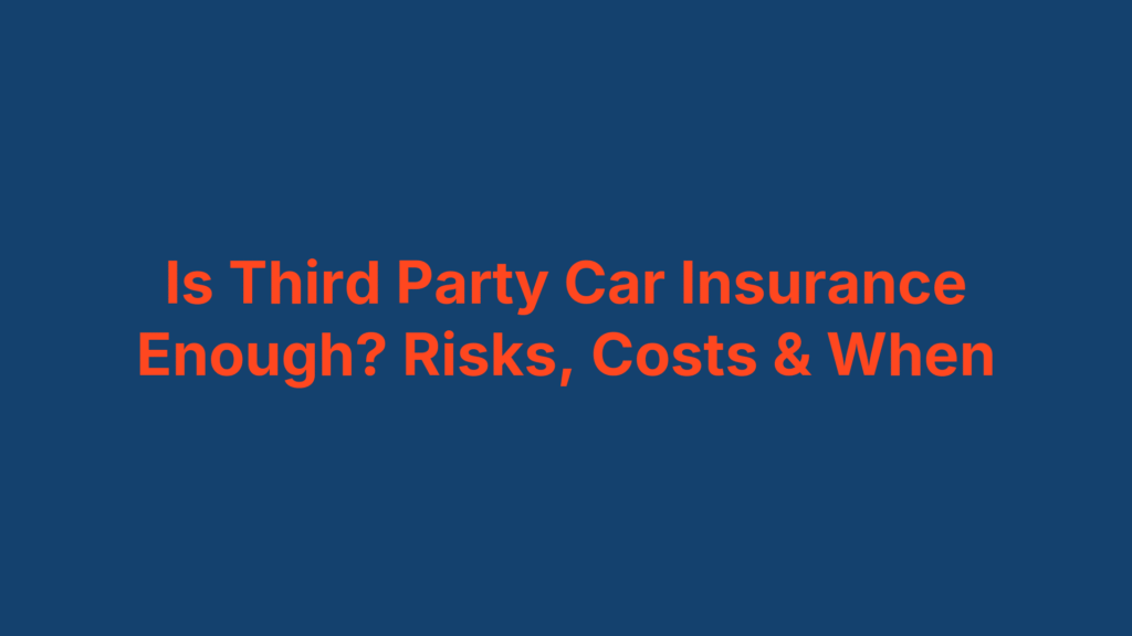 Is Third Party Car Insurance Enough? Risks, Costs & When