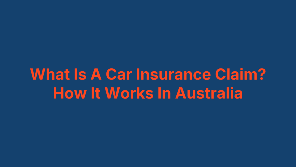 What Is A Car Insurance Claim? How It Works In Australia
