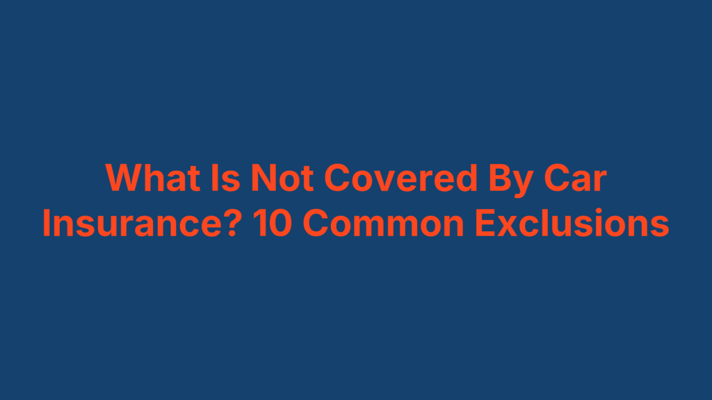 What Is Not Covered By Car Insurance? 10 Common Exclusions