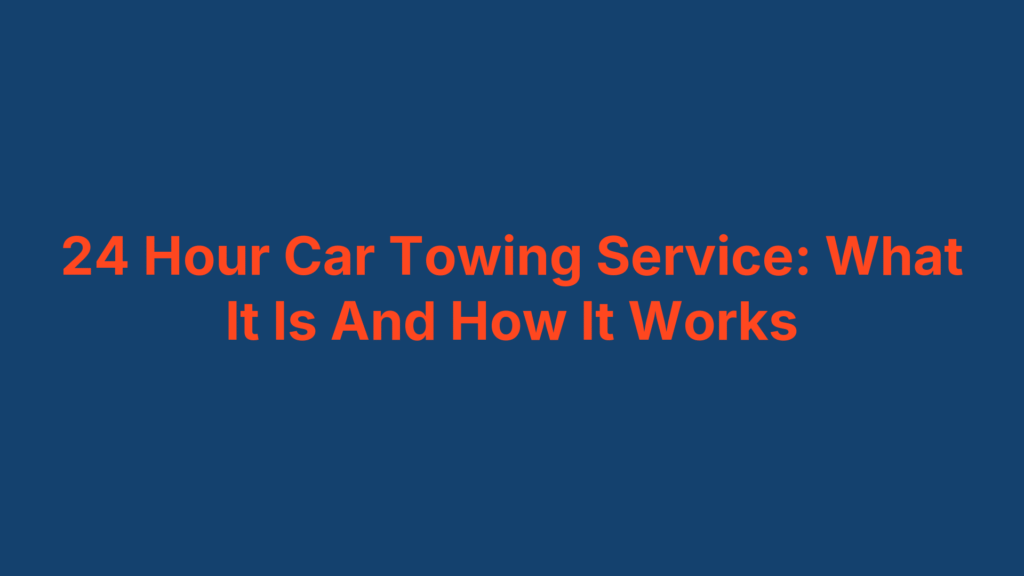 24 Hour Car Towing Service: What It Is And How It Works