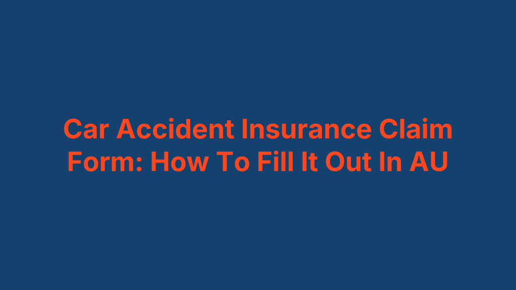 Car Accident Insurance Claim Form: How To Fill It Out In AU