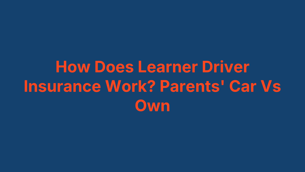How Does Learner Driver Insurance Work? Parents' Car Vs Own
