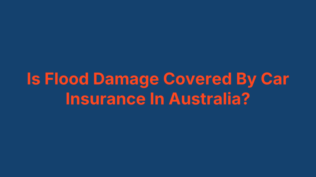 Is Flood Damage Covered By Car Insurance In Australia?
