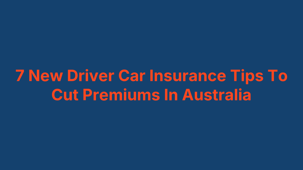 7 New Driver Car Insurance Tips To Cut Premiums In Australia
