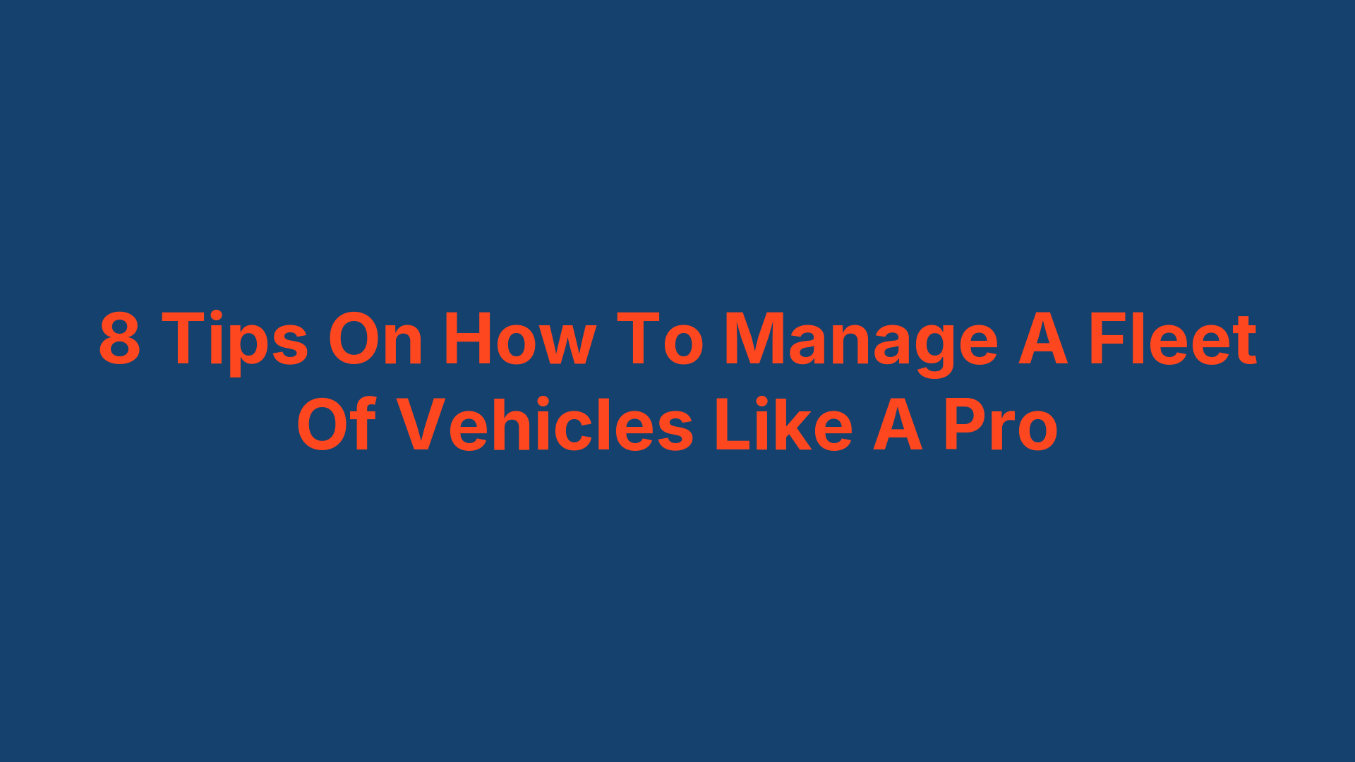 8 Tips On How To Manage A Fleet Of Vehicles Like A Pro